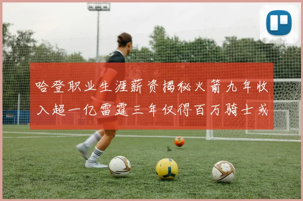 哈登职业生涯薪资揭秘火箭九年收入超一亿雷霆三年仅得百万骑士或成新高